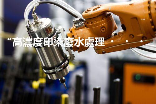 “高濃度印染廢水處理，綠色創(chuàng)新，凈享環(huán)保新篇章”